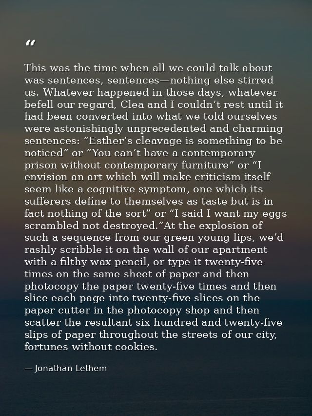 This was the time when all we could talk about was sentences, sentences—nothing else stirred us. Whatever happened in th — Jonathan Lethem