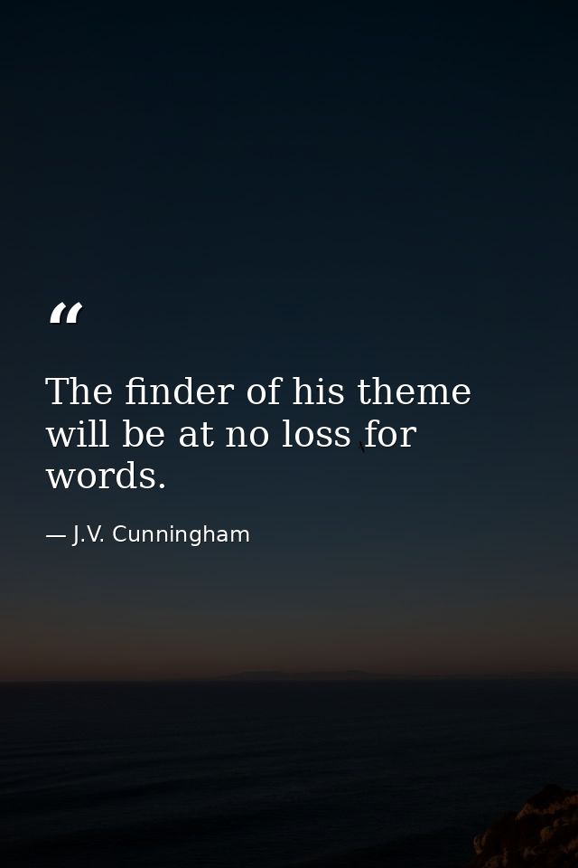 The finder of his theme will be at no loss for words. — J.V. Cunningham