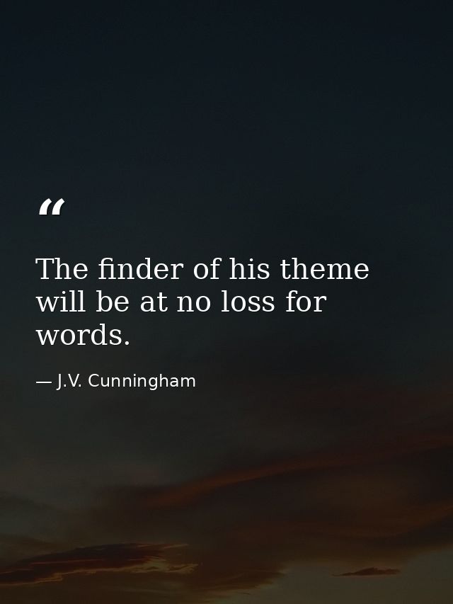 The finder of his theme will be at no loss for words. — J.V. Cunningham