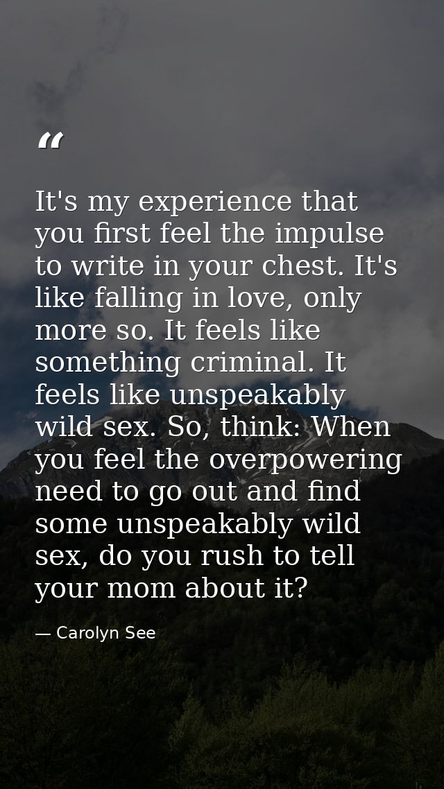 It's my experience that you first feel the impulse to write in your chest. It's like falling in love, only more so. It f — Carolyn See
