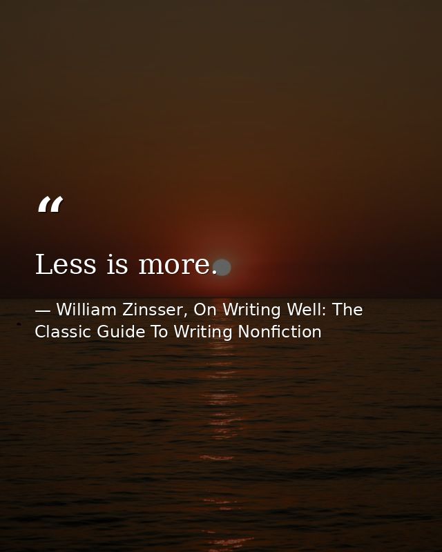 Less is more. — William Zinsser, On Writing Well: The Classic Guide To Writing Nonfiction