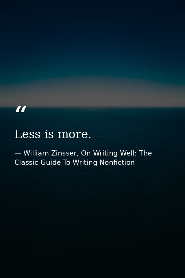 Less is more. — William Zinsser, On Writing Well: The Classic Guide To Writing Nonfiction