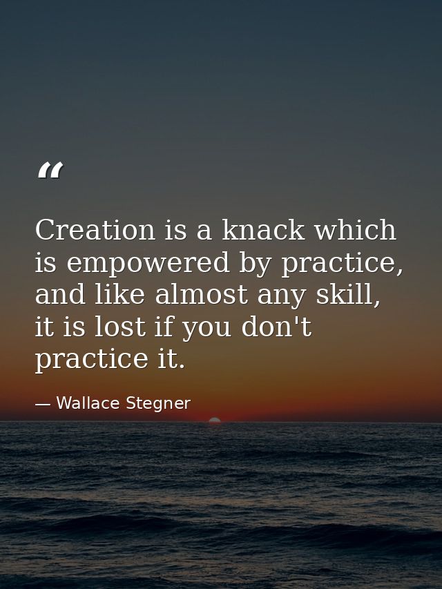 Creation is a knack which is empowered by practice, and like almost any skill, it is lost if you don't practice it. — Wallace Stegner