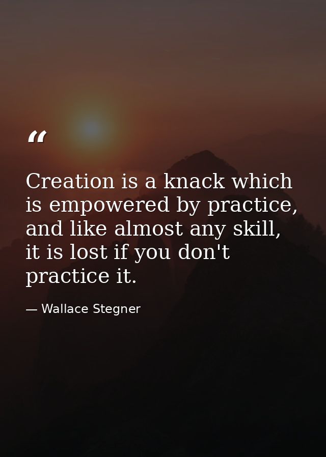 Creation is a knack which is empowered by practice, and like almost any skill, it is lost if you don't practice it. — Wallace Stegner