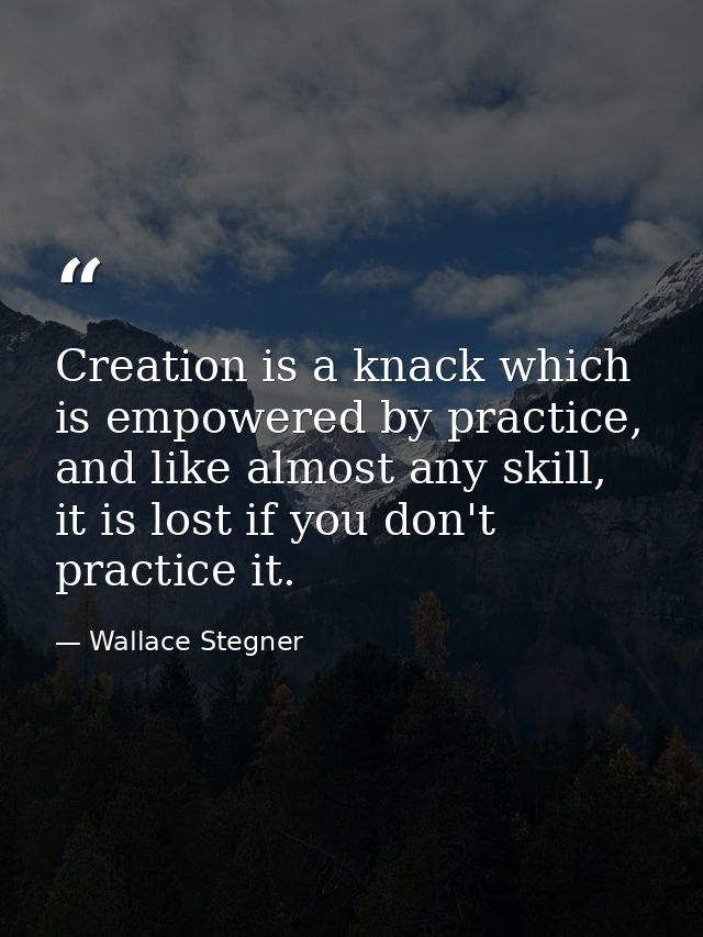 Creation is a knack which is empowered by practice, and like almost any skill, it is lost if you don't practice it. — Wallace Stegner