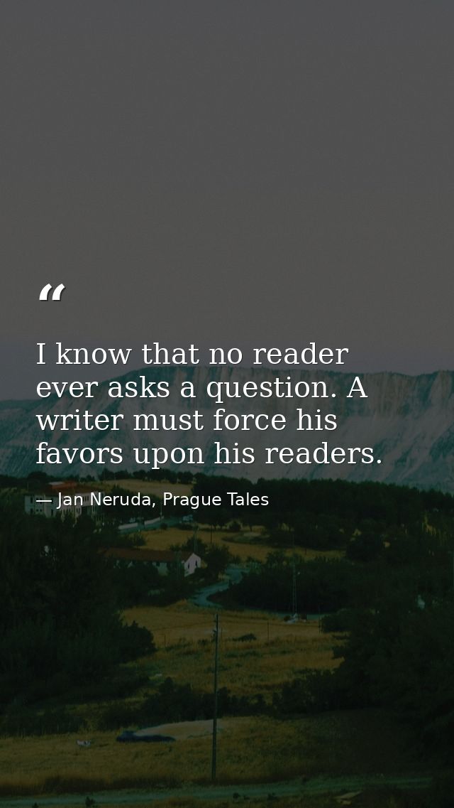 I know that no reader ever asks a question. A writer must force his favors upon his readers. — Jan Neruda, Prague Tales