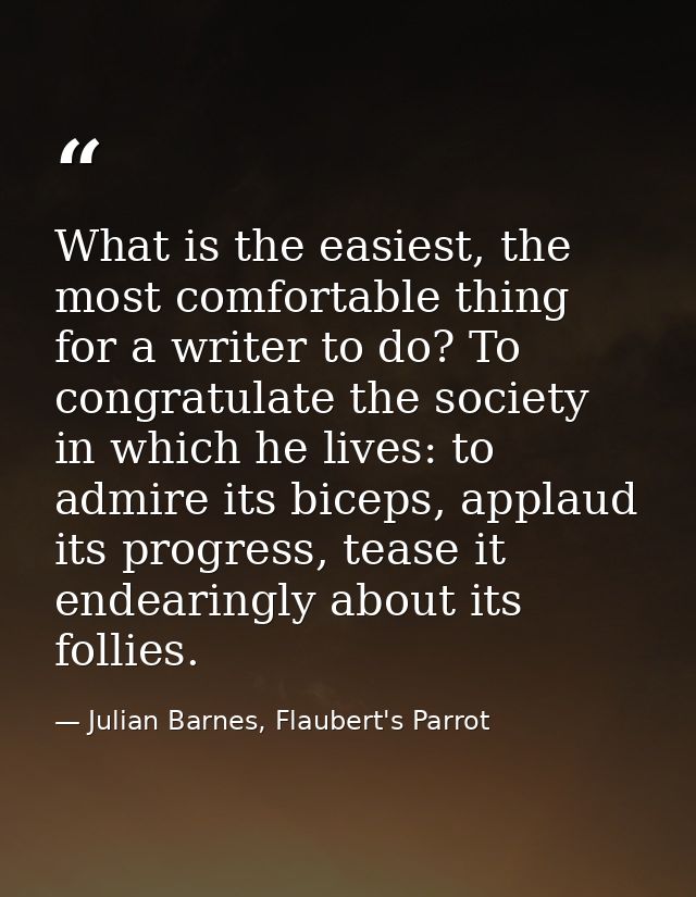 What is the easiest, the most comfortable thing for a writer to do? To congratulate the society in which he lives: to ad — Julian Barnes, Flaubert's Parrot