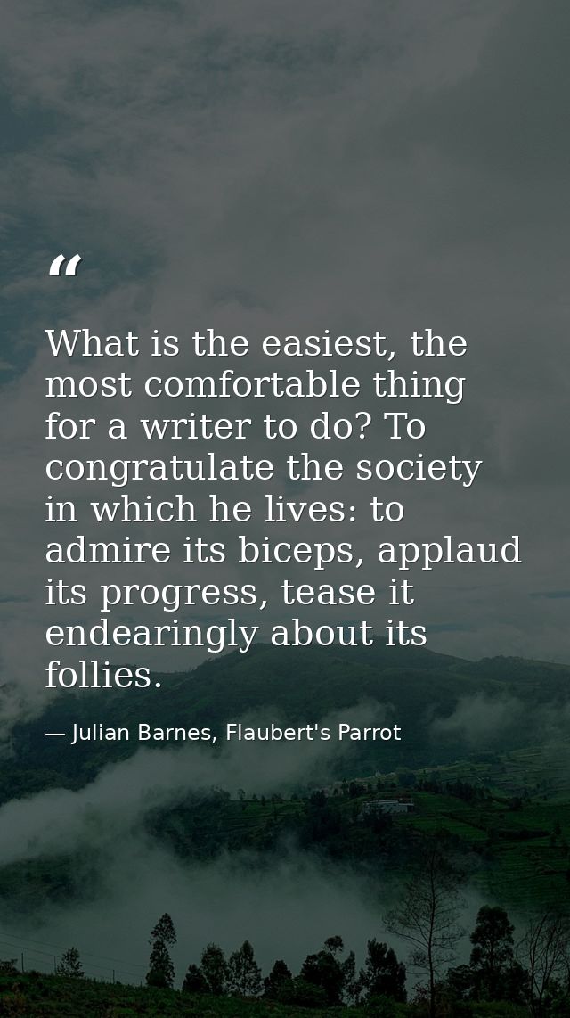 What is the easiest, the most comfortable thing for a writer to do? To congratulate the society in which he lives: to ad — Julian Barnes, Flaubert's Parrot