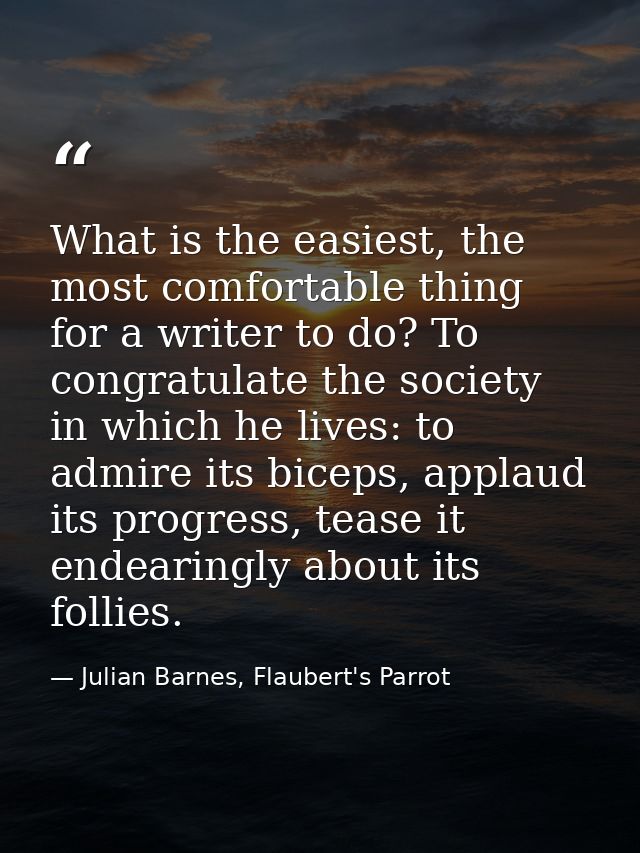 What is the easiest, the most comfortable thing for a writer to do? To congratulate the society in which he lives: to ad — Julian Barnes, Flaubert's Parrot