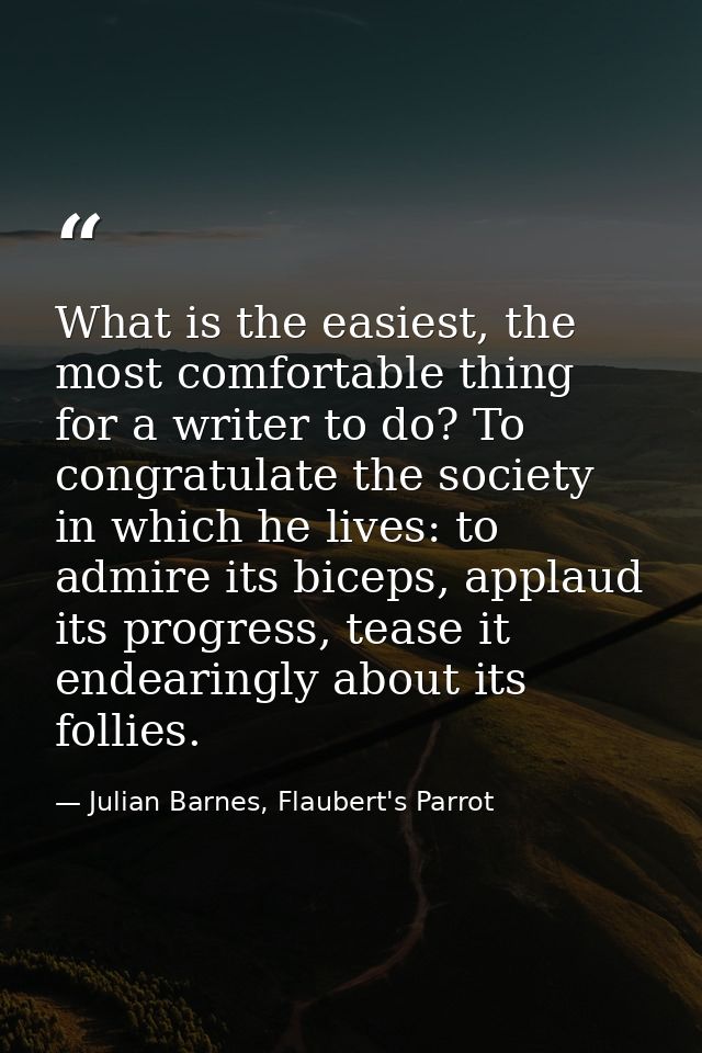 What is the easiest, the most comfortable thing for a writer to do? To congratulate the society in which he lives: to ad — Julian Barnes, Flaubert's Parrot