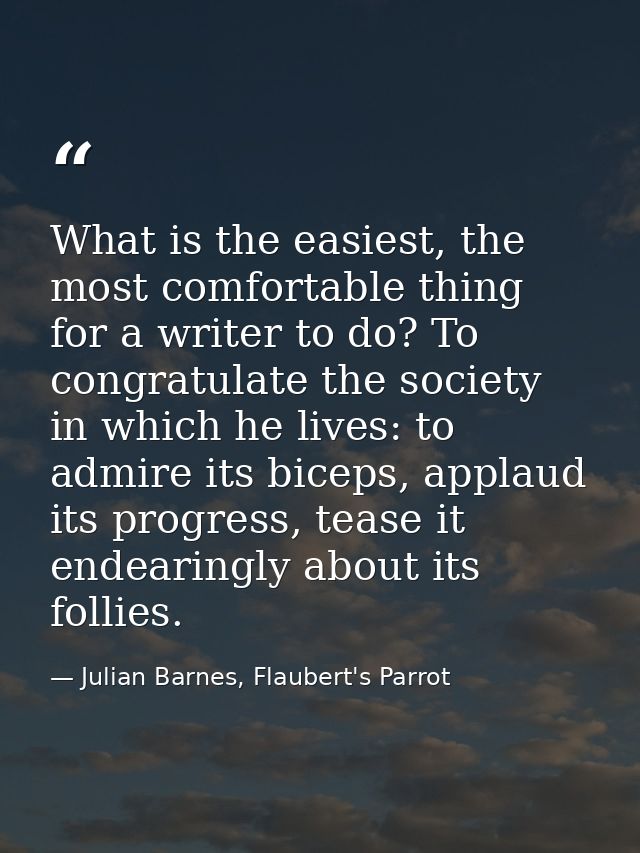 What is the easiest, the most comfortable thing for a writer to do? To congratulate the society in which he lives: to ad — Julian Barnes, Flaubert's Parrot
