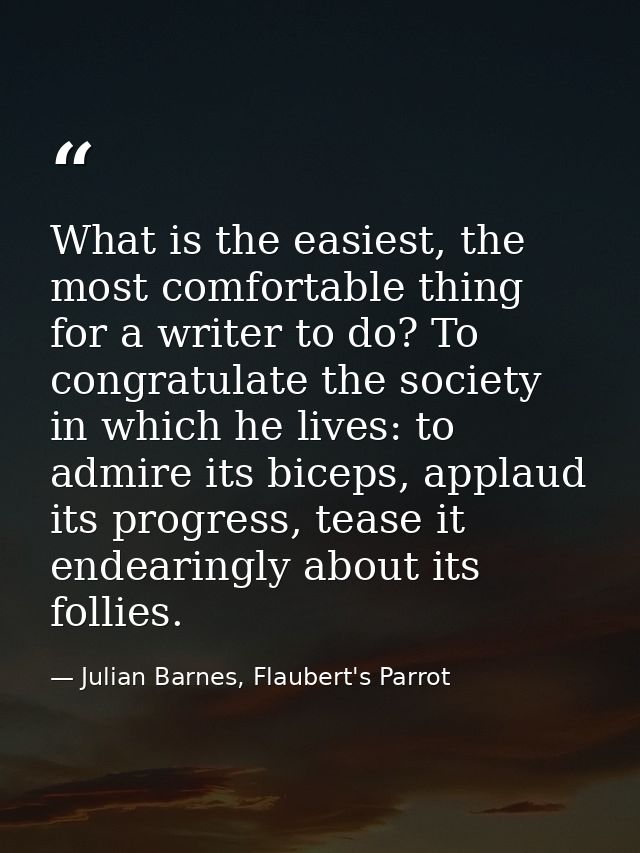 What is the easiest, the most comfortable thing for a writer to do? To congratulate the society in which he lives: to ad — Julian Barnes, Flaubert's Parrot