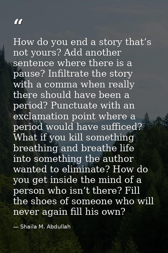 How do you end a story that’s not yours? Add another sentence where there is a pause? Infiltrate the story with a comma  — Shaila M. Abdullah
