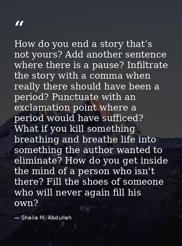 How do you end a story that’s not yours? Add another sentence where there is a pause? Infiltrate the story with a comma  — Shaila M. Abdullah