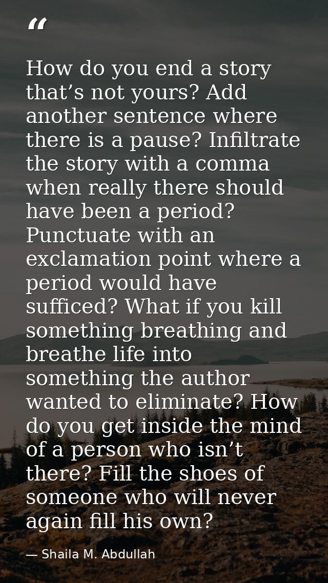 How do you end a story that’s not yours? Add another sentence where there is a pause? Infiltrate the story with a comma  — Shaila M. Abdullah