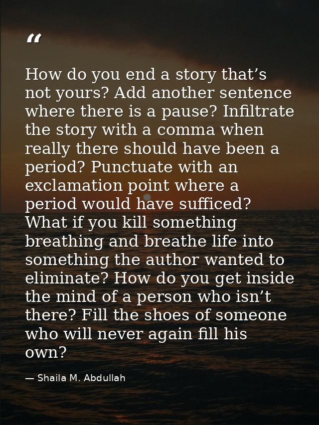 How do you end a story that’s not yours? Add another sentence where there is a pause? Infiltrate the story with a comma  — Shaila M. Abdullah