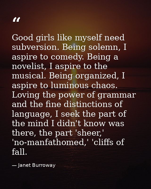Good girls like myself need subversion. Being solemn, I aspire to comedy. Being a novelist, I aspire to the musical. Bei — Janet Burroway