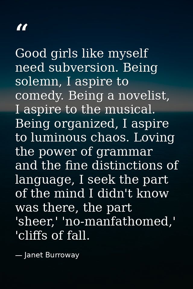 Good girls like myself need subversion. Being solemn, I aspire to comedy. Being a novelist, I aspire to the musical. Bei — Janet Burroway