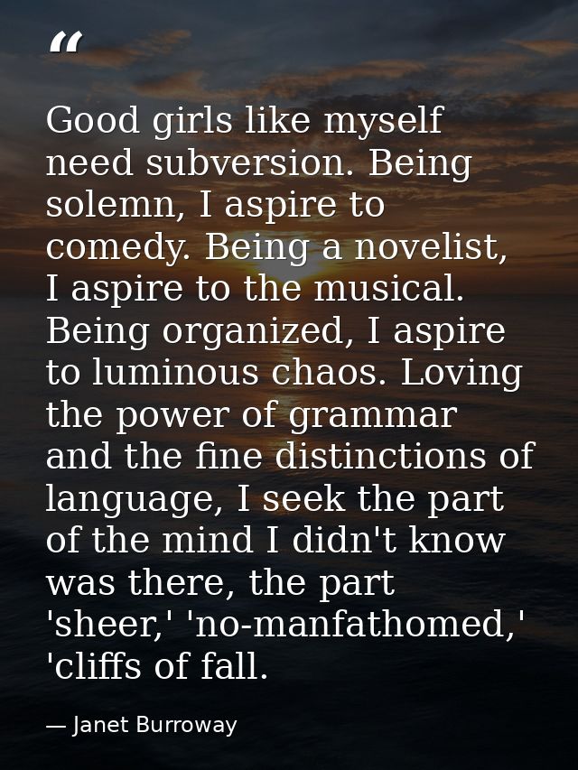 Good girls like myself need subversion. Being solemn, I aspire to comedy. Being a novelist, I aspire to the musical. Bei — Janet Burroway