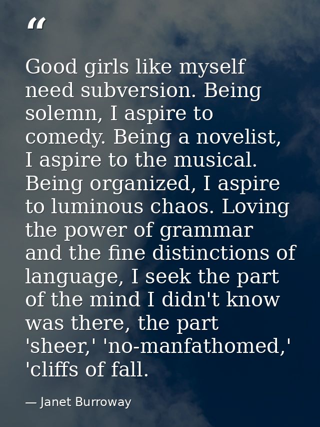 Good girls like myself need subversion. Being solemn, I aspire to comedy. Being a novelist, I aspire to the musical. Bei — Janet Burroway