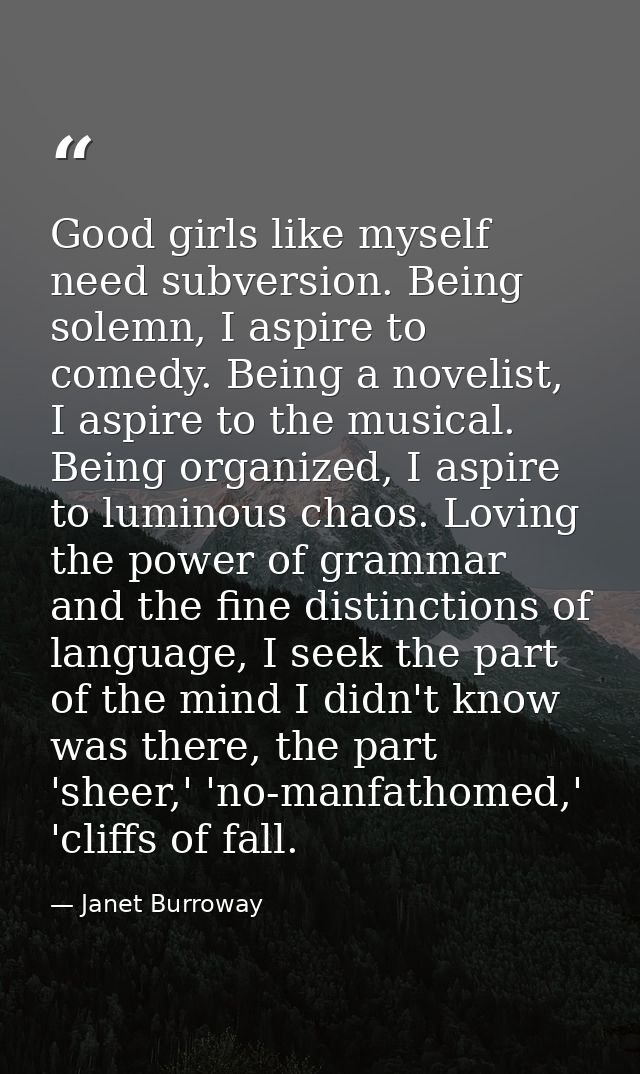 Good girls like myself need subversion. Being solemn, I aspire to comedy. Being a novelist, I aspire to the musical. Bei — Janet Burroway