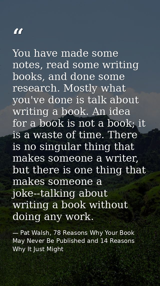 You have made some notes, read some writing books, and done some research. Mostly what you've done is talk about writing — Pat Walsh, 78 Reasons Why Your Book May Never Be Published and 14 Reasons Why It Just Might