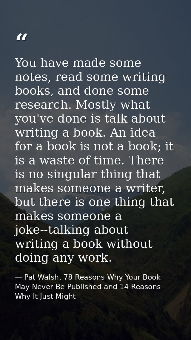 You have made some notes, read some writing books, and done some research. Mostly what you've done is talk about writing — Pat Walsh, 78 Reasons Why Your Book May Never Be Published and 14 Reasons Why It Just Might