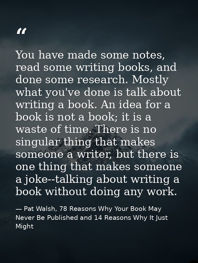 You have made some notes, read some writing books, and done some research. Mostly what you've done is talk about writing — Pat Walsh, 78 Reasons Why Your Book May Never Be Published and 14 Reasons Why It Just Might
