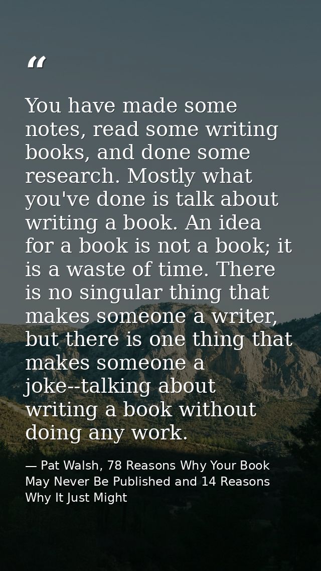 You have made some notes, read some writing books, and done some research. Mostly what you've done is talk about writing — Pat Walsh, 78 Reasons Why Your Book May Never Be Published and 14 Reasons Why It Just Might