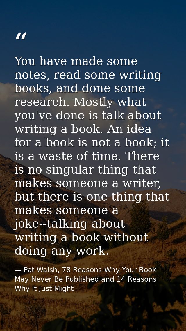 You have made some notes, read some writing books, and done some research. Mostly what you've done is talk about writing — Pat Walsh, 78 Reasons Why Your Book May Never Be Published and 14 Reasons Why It Just Might