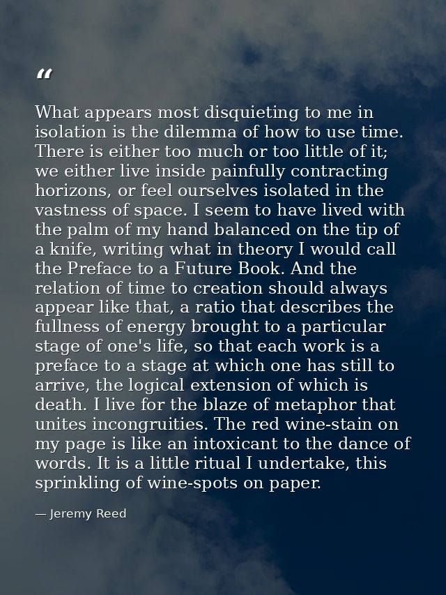 What appears most disquieting to me in isolation is the dilemma of how to use time. There is either too much or too litt — Jeremy Reed