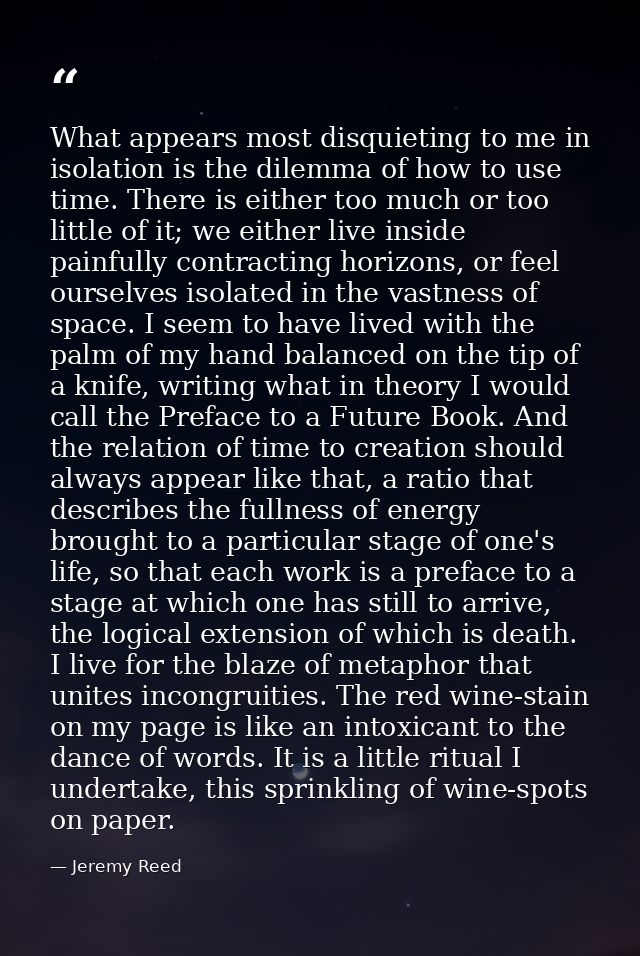 What appears most disquieting to me in isolation is the dilemma of how to use time. There is either too much or too litt — Jeremy Reed