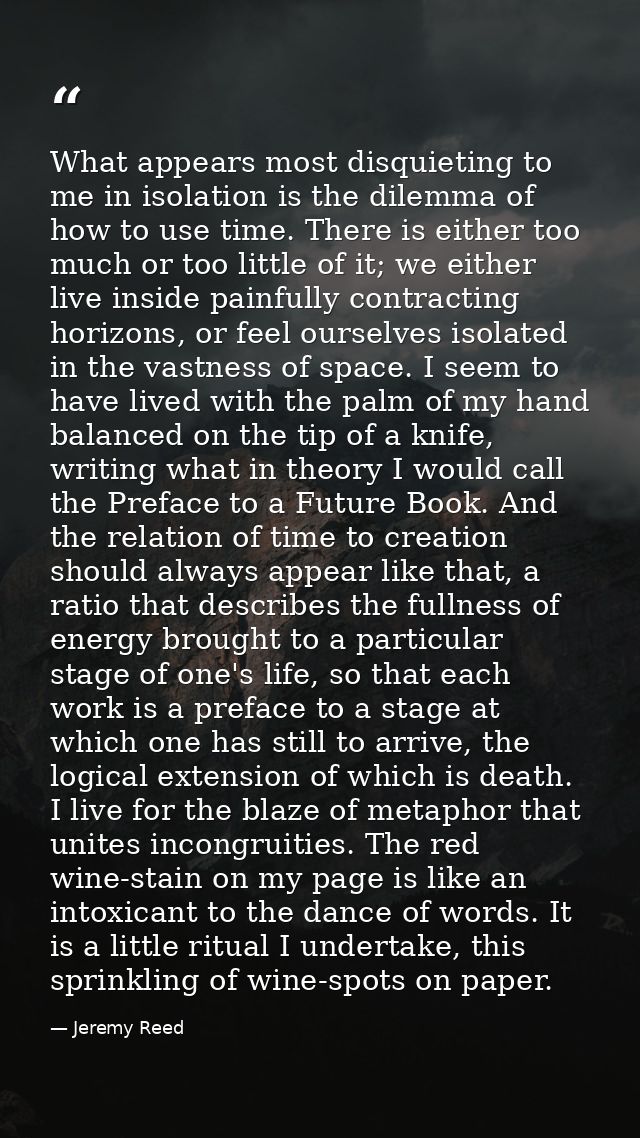 What appears most disquieting to me in isolation is the dilemma of how to use time. There is either too much or too litt — Jeremy Reed