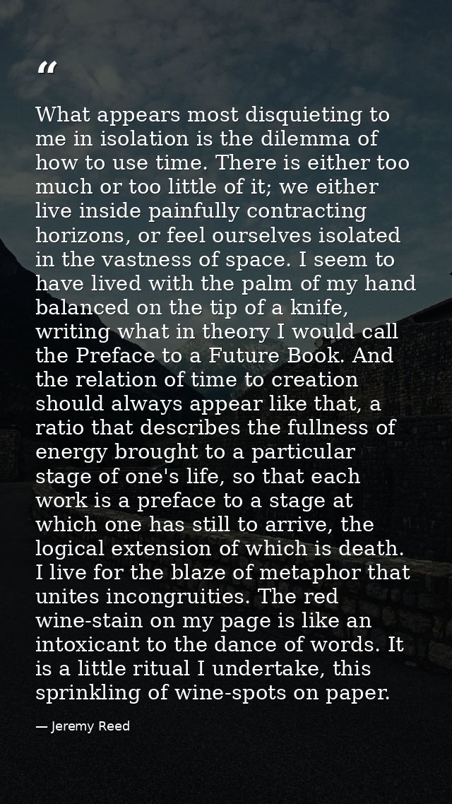 What appears most disquieting to me in isolation is the dilemma of how to use time. There is either too much or too litt — Jeremy Reed