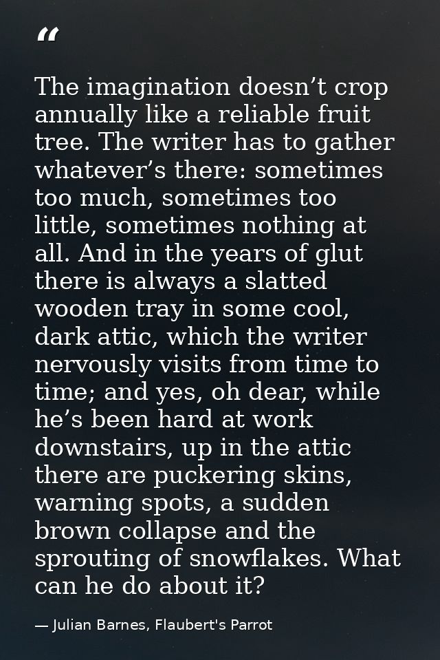 The imagination doesn’t crop annually like a reliable fruit tree. The writer has to gather whatever’s there: sometimes t — Julian Barnes, Flaubert's Parrot