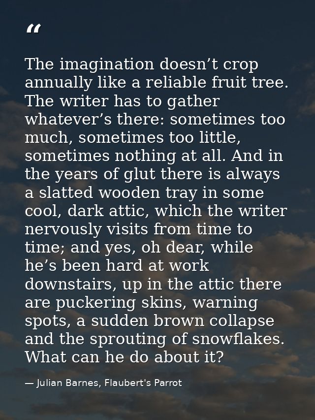 The imagination doesn’t crop annually like a reliable fruit tree. The writer has to gather whatever’s there: sometimes t — Julian Barnes, Flaubert's Parrot