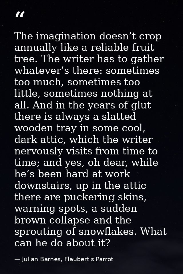 The imagination doesn’t crop annually like a reliable fruit tree. The writer has to gather whatever’s there: sometimes t — Julian Barnes, Flaubert's Parrot