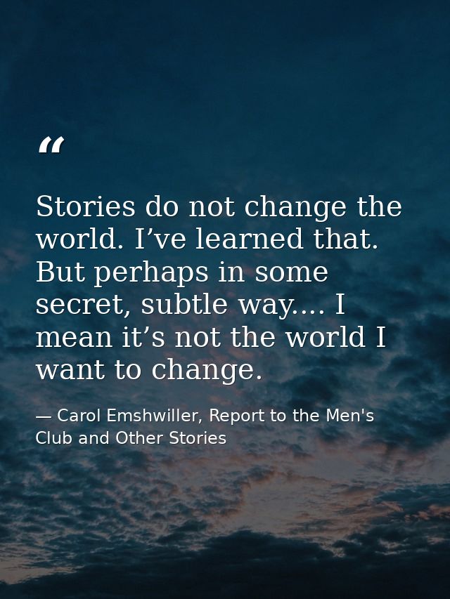 Stories do not change the world. I’ve learned that. But perhaps in some secret, subtle way.... I mean it’s not the world — Carol Emshwiller, Report to the Men's Club and Other Stories