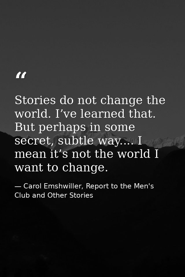 Stories do not change the world. I’ve learned that. But perhaps in some secret, subtle way.... I mean it’s not the world — Carol Emshwiller, Report to the Men's Club and Other Stories