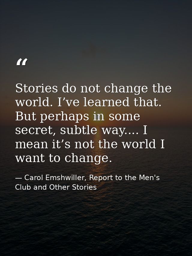 Stories do not change the world. I’ve learned that. But perhaps in some secret, subtle way.... I mean it’s not the world — Carol Emshwiller, Report to the Men's Club and Other Stories