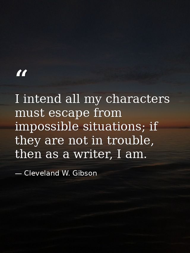 I intend all my characters must escape from impossible situations; if they are not in trouble, then as a writer, I am. — Cleveland W. Gibson