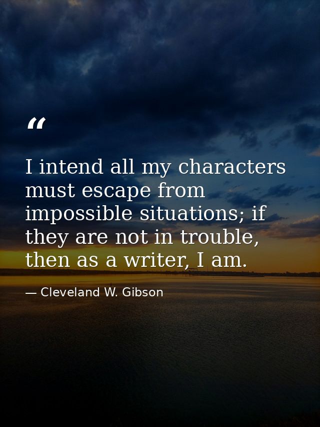 I intend all my characters must escape from impossible situations; if they are not in trouble, then as a writer, I am. — Cleveland W. Gibson