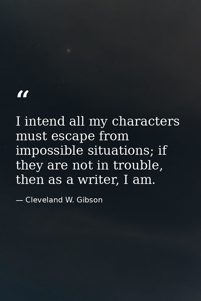 I intend all my characters must escape from impossible situations; if they are not in trouble, then as a writer, I am. — Cleveland W. Gibson