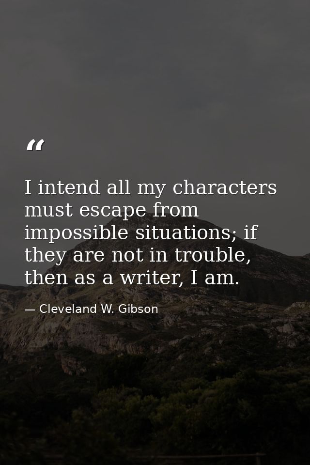 I intend all my characters must escape from impossible situations; if they are not in trouble, then as a writer, I am. — Cleveland W. Gibson