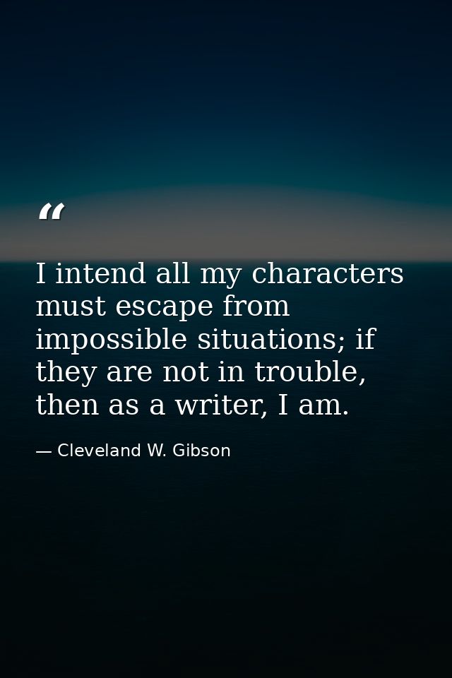I intend all my characters must escape from impossible situations; if they are not in trouble, then as a writer, I am. — Cleveland W. Gibson