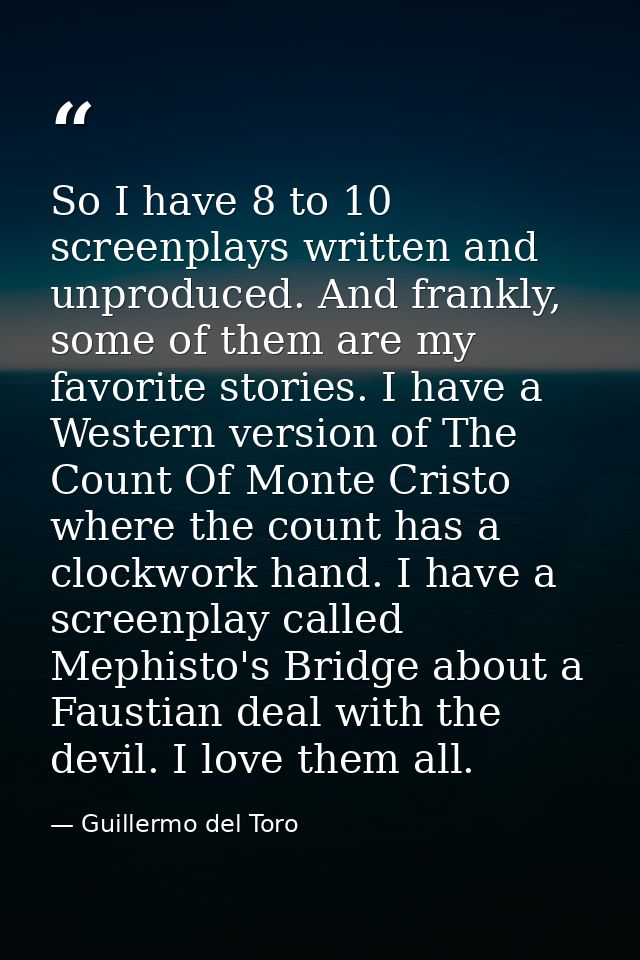 So I have 8 to 10 screenplays written and unproduced. And frankly, some of them are my favorite stories. I have a Wester — Guillermo del Toro