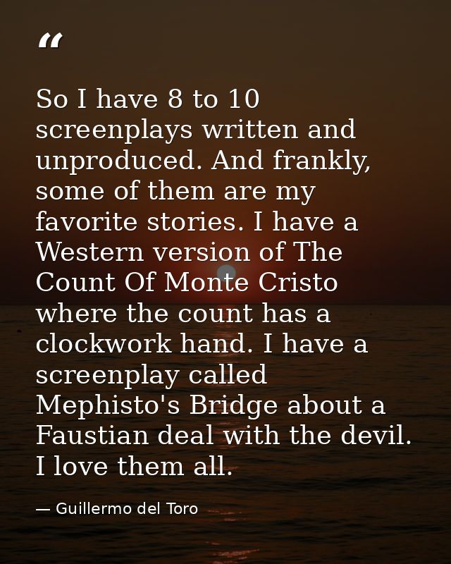 So I have 8 to 10 screenplays written and unproduced. And frankly, some of them are my favorite stories. I have a Wester — Guillermo del Toro