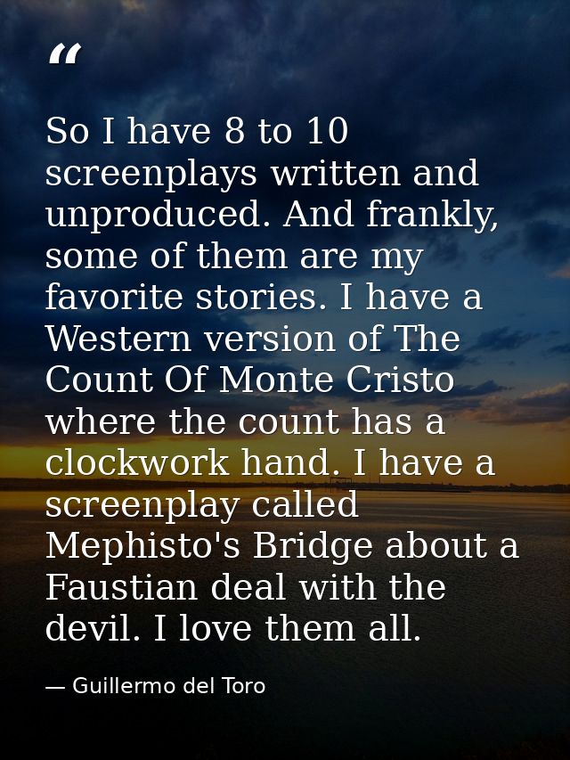 So I have 8 to 10 screenplays written and unproduced. And frankly, some of them are my favorite stories. I have a Wester — Guillermo del Toro