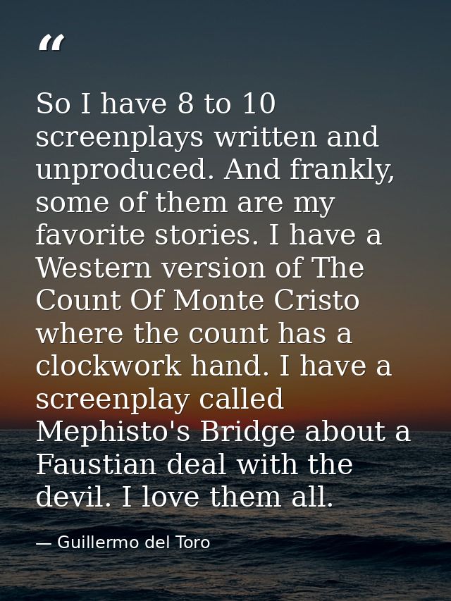 So I have 8 to 10 screenplays written and unproduced. And frankly, some of them are my favorite stories. I have a Wester — Guillermo del Toro