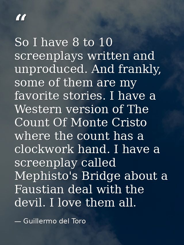 So I have 8 to 10 screenplays written and unproduced. And frankly, some of them are my favorite stories. I have a Wester — Guillermo del Toro